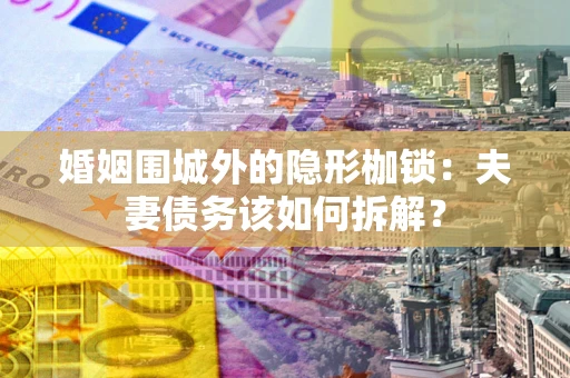 北京婚姻围城外的隐形枷锁：夫妻债务该如何拆解？