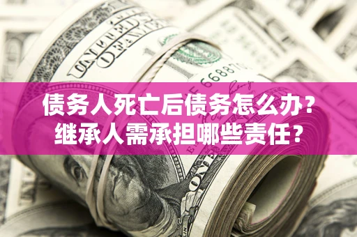 北京债务人死亡后债务怎么办？继承人需承担哪些责任？