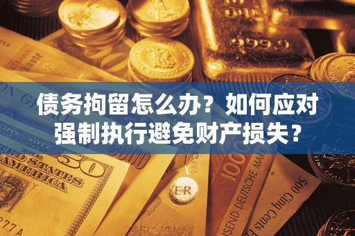 北京债务拘留怎么办？如何应对强制执行避免财产损失？