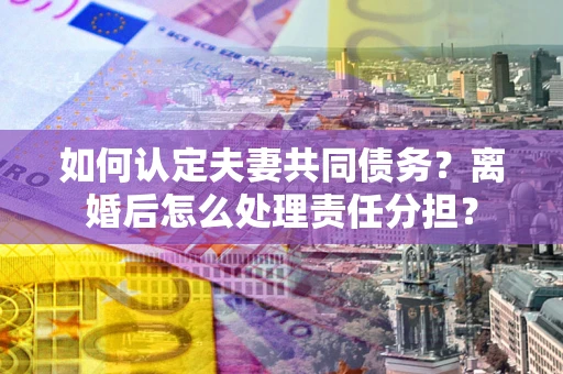 北京如何认定夫妻共同债务？离婚后怎么处理责任分担？