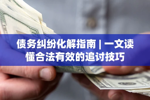 北京债务纠纷化解指南 | 一文读懂合法有效的追讨技巧