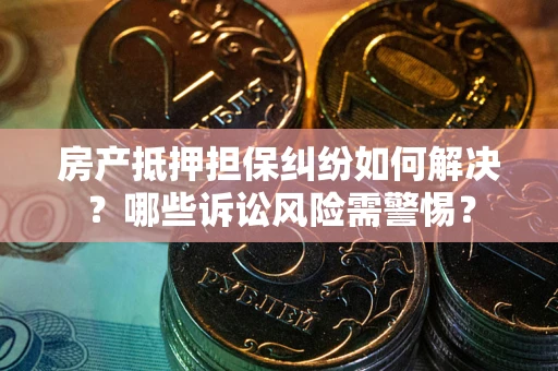 北京房产抵押担保纠纷如何解决？哪些诉讼风险需警惕？