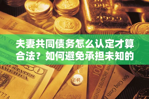 北京夫妻共同债务怎么认定才算合法？如何避免承担未知的债务风险？