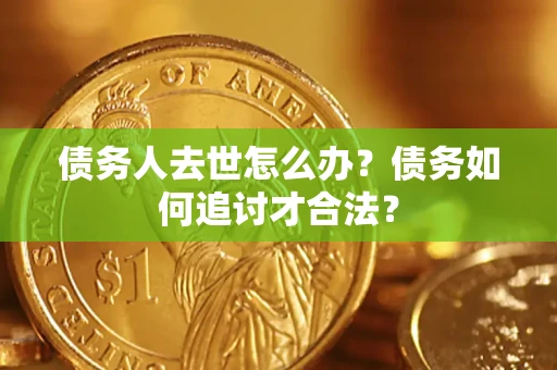 北京债务人去世怎么办？债务如何追讨才合法？