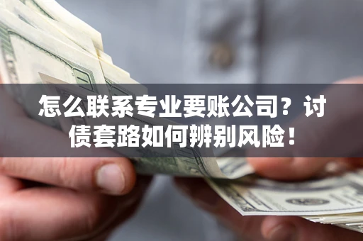 北京怎么联系专业要账公司？讨债套路如何辨别风险！