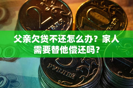 北京父亲欠贷不还怎么办？家人需要替他偿还吗？