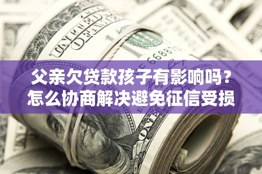 北京父亲欠贷款孩子有影响吗？怎么协商解决避免征信受损？