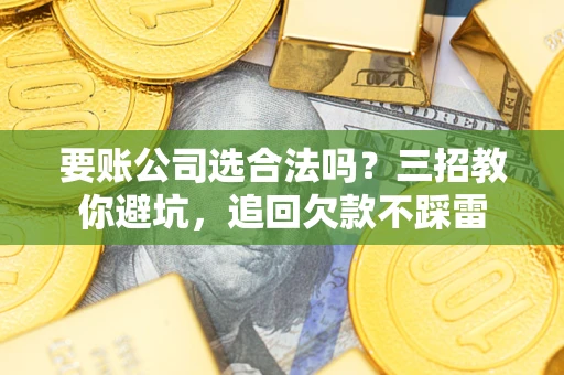 北京要账公司选合法吗？三招教你避坑，追回欠款不踩雷