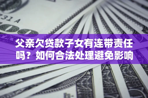 北京父亲欠贷款子女有连带责任吗？如何合法处理避免影响？