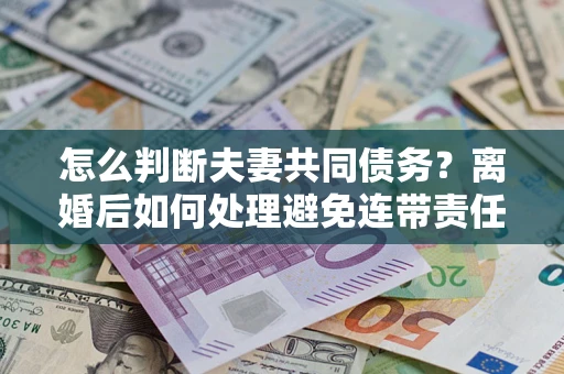 北京怎么判断夫妻共同债务？离婚后如何处理避免连带责任？