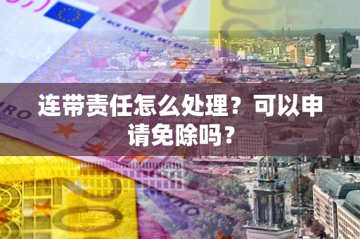 北京连带责任怎么处理？可以申请免除吗？