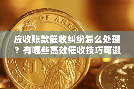 北京应收账款催收纠纷怎么处理？有哪些高效催收技巧可避免坏账？