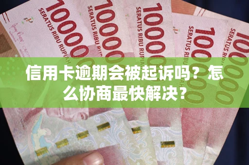 北京信用卡逾期会被起诉吗？怎么协商最快解决？