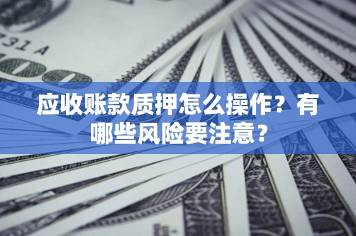 北京应收账款质押怎么操作？有哪些风险要注意？