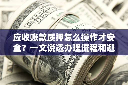 北京应收账款质押怎么操作才安全？一文说透办理流程和避险绝招